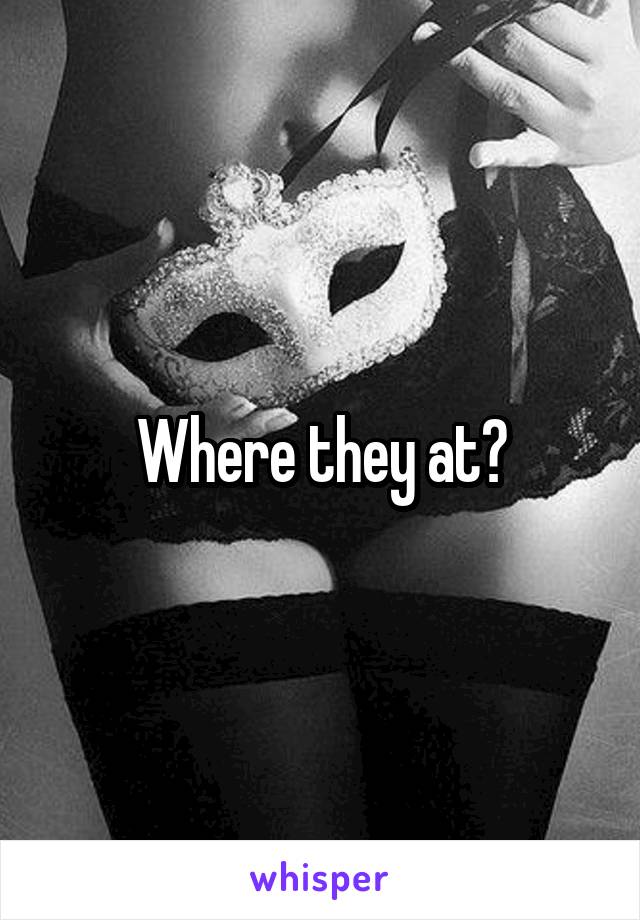 Where they at?
