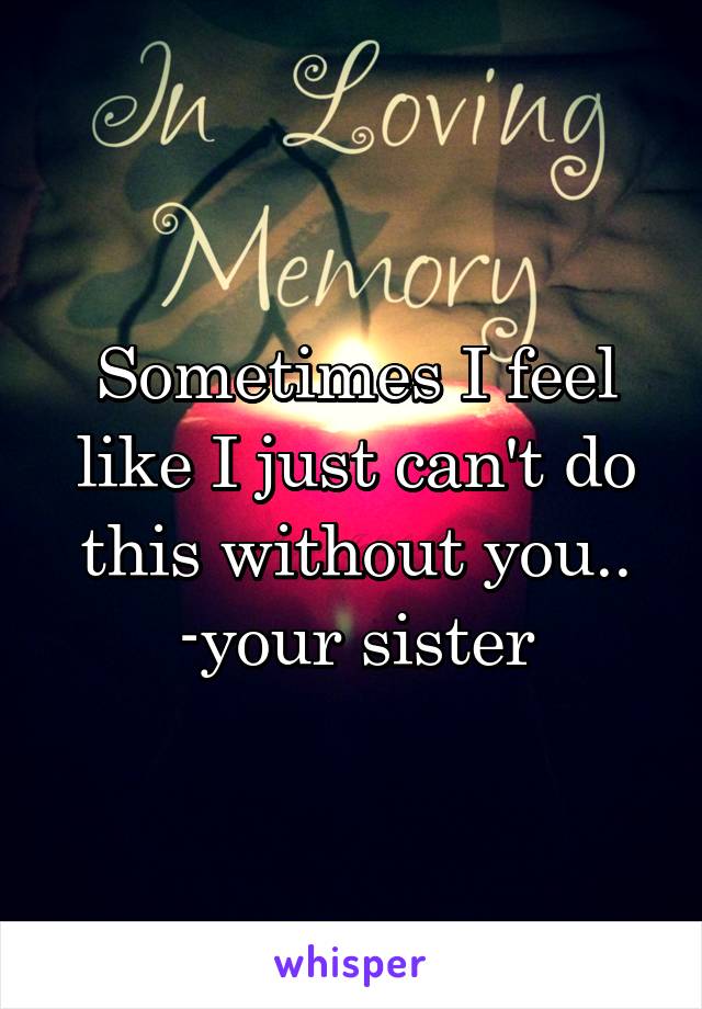 Sometimes I feel like I just can't do this without you..
-your sister