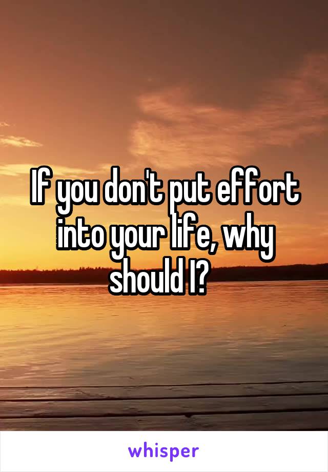 If you don't put effort into your life, why should I?  
