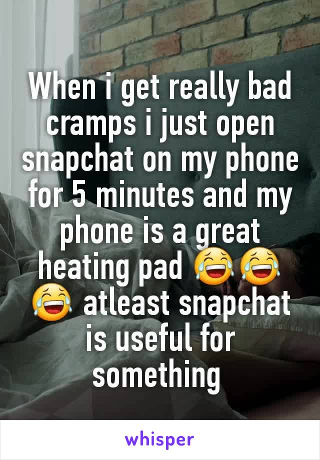 When i get really bad cramps i just open snapchat on my phone for 5 minutes and my phone is a great heating pad 😂😂😂 atleast snapchat is useful for something 
