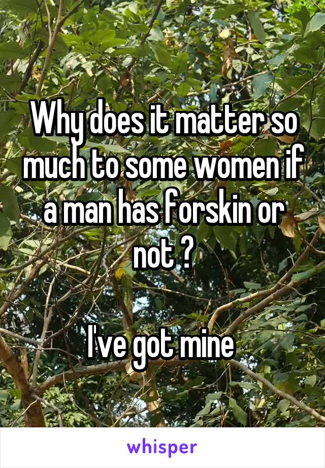Why does it matter so much to some women if a man has forskin or not ?

I've got mine 