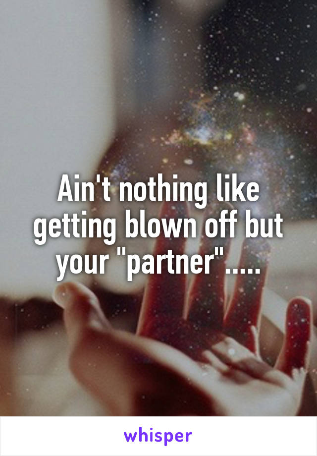Ain't nothing like getting blown off but your "partner".....
