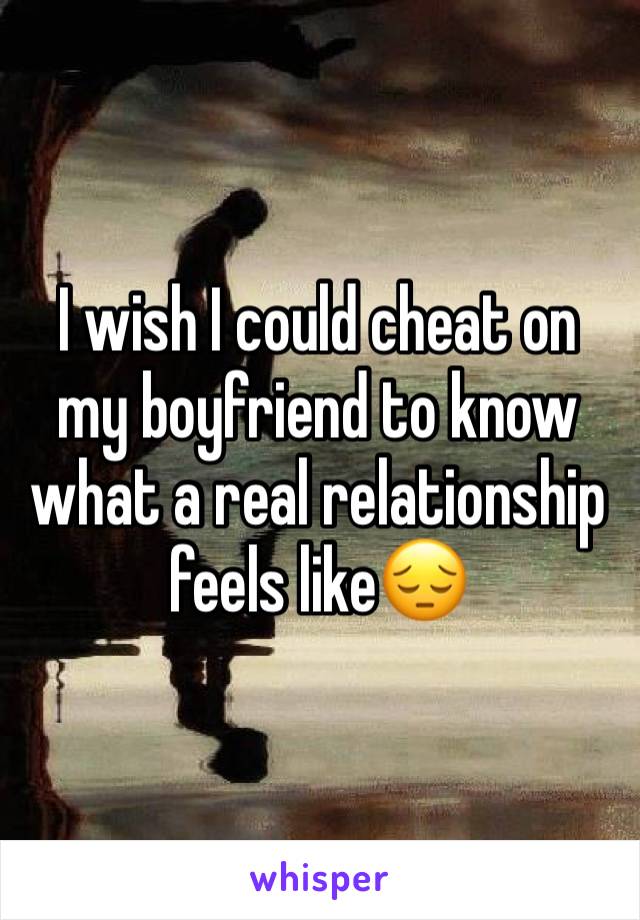 I wish I could cheat on my boyfriend to know what a real relationship feels like😔
