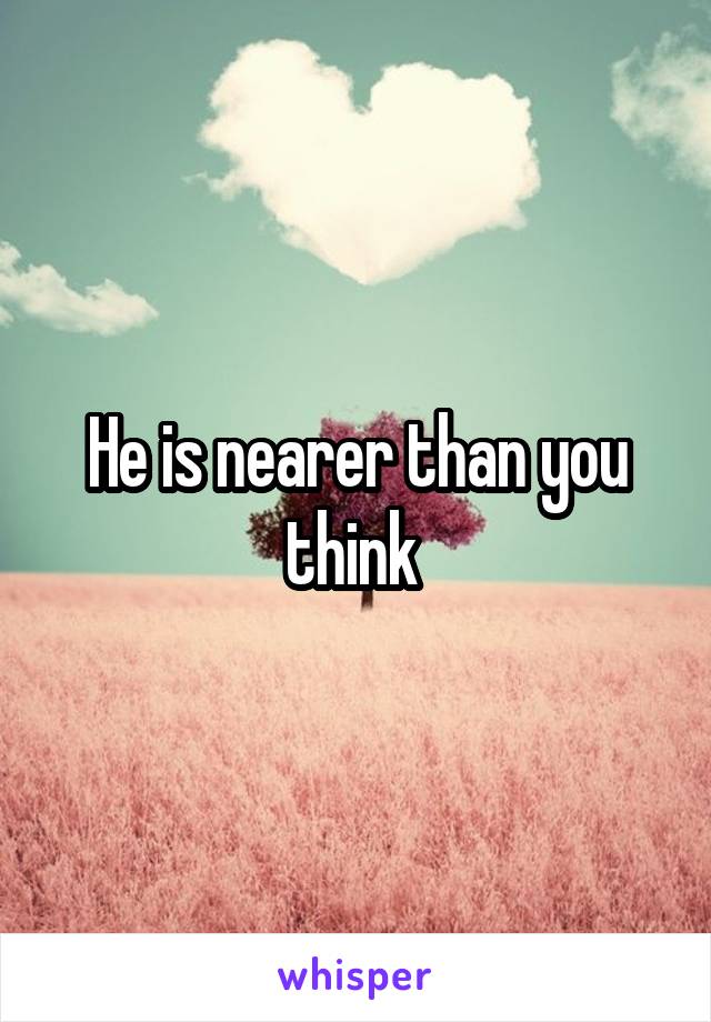 He is nearer than you think 