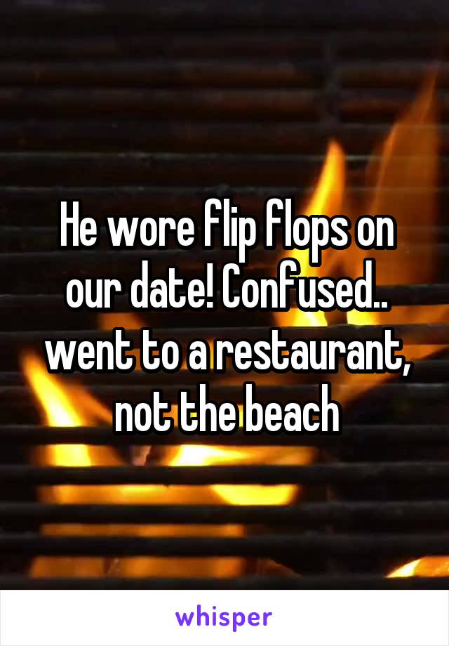 He wore flip flops on our date! Confused.. went to a restaurant, not the beach