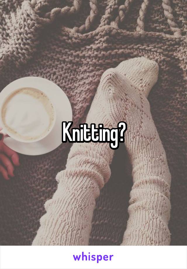 Knitting?