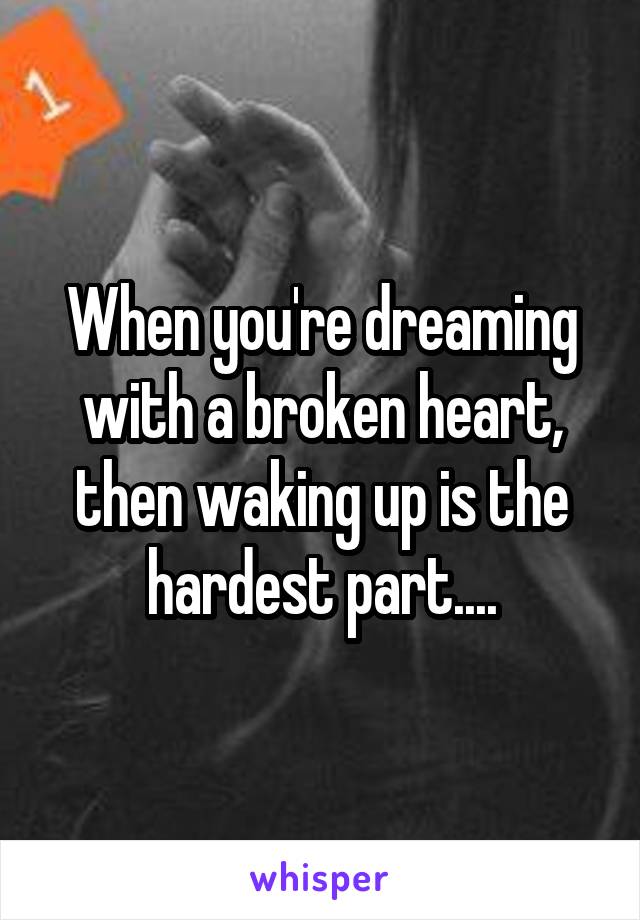 When you're dreaming with a broken heart, then waking up is the hardest part....