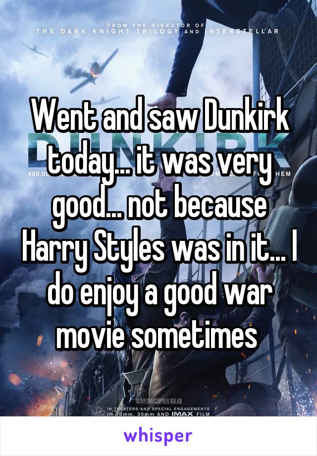 Went and saw Dunkirk today... it was very good... not because Harry Styles was in it... I do enjoy a good war movie sometimes 