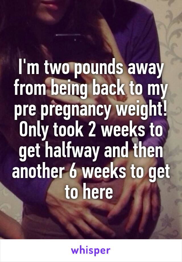 I'm two pounds away from being back to my pre pregnancy weight! Only took 2 weeks to get halfway and then another 6 weeks to get to here 