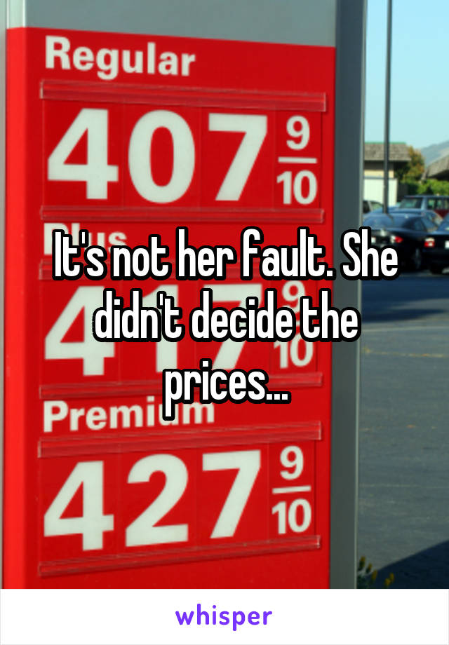 It's not her fault. She didn't decide the prices...