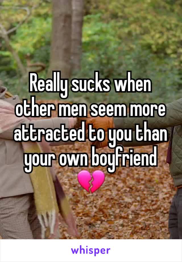 Really sucks when other men seem more attracted to you than your own boyfriend 💔