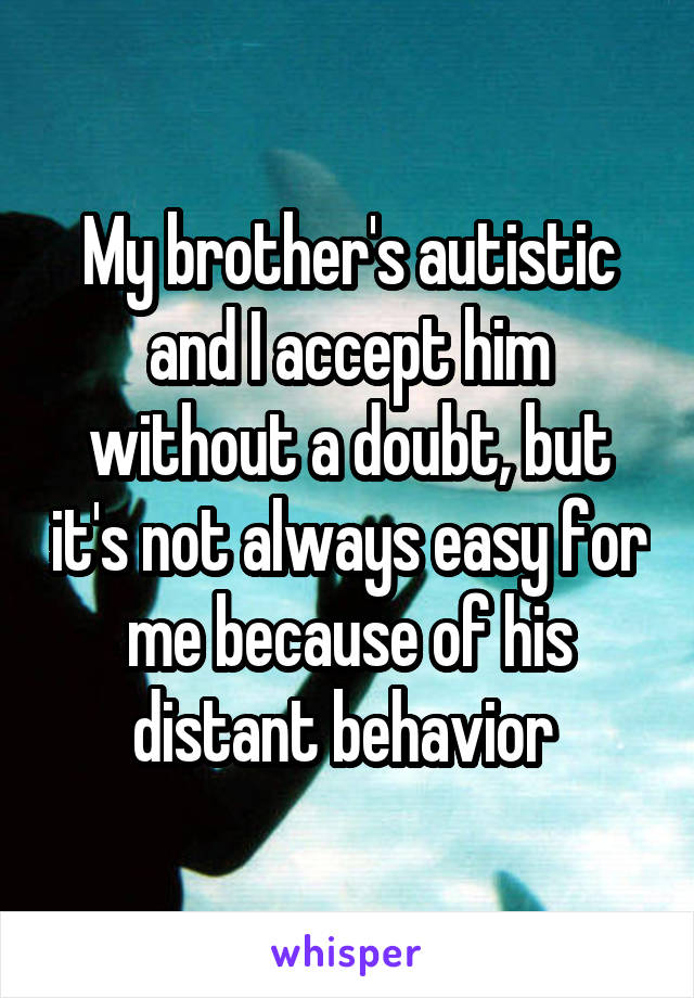 My brother's autistic and I accept him without a doubt, but it's not always easy for me because of his distant behavior 