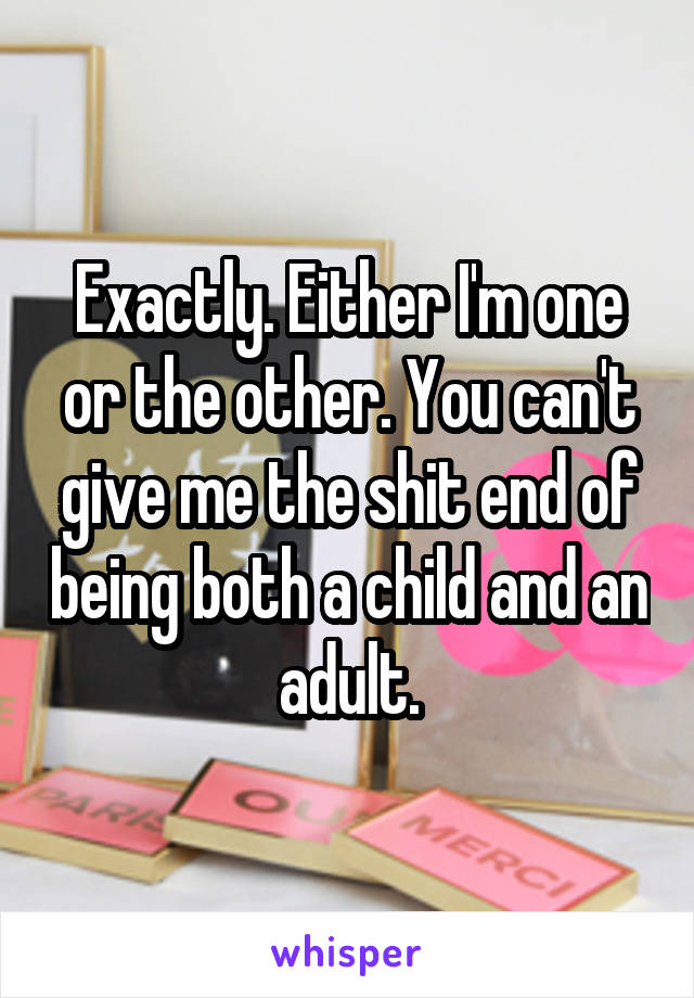 Exactly. Either I'm one or the other. You can't give me the shit end of being both a child and an adult.