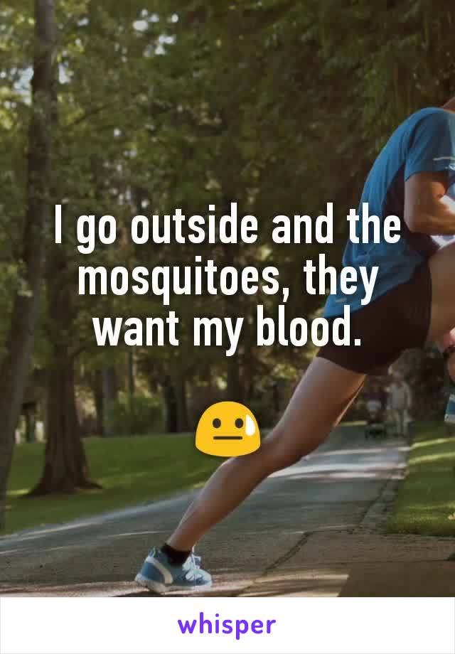 I go outside and the mosquitoes, they want my blood.

😓