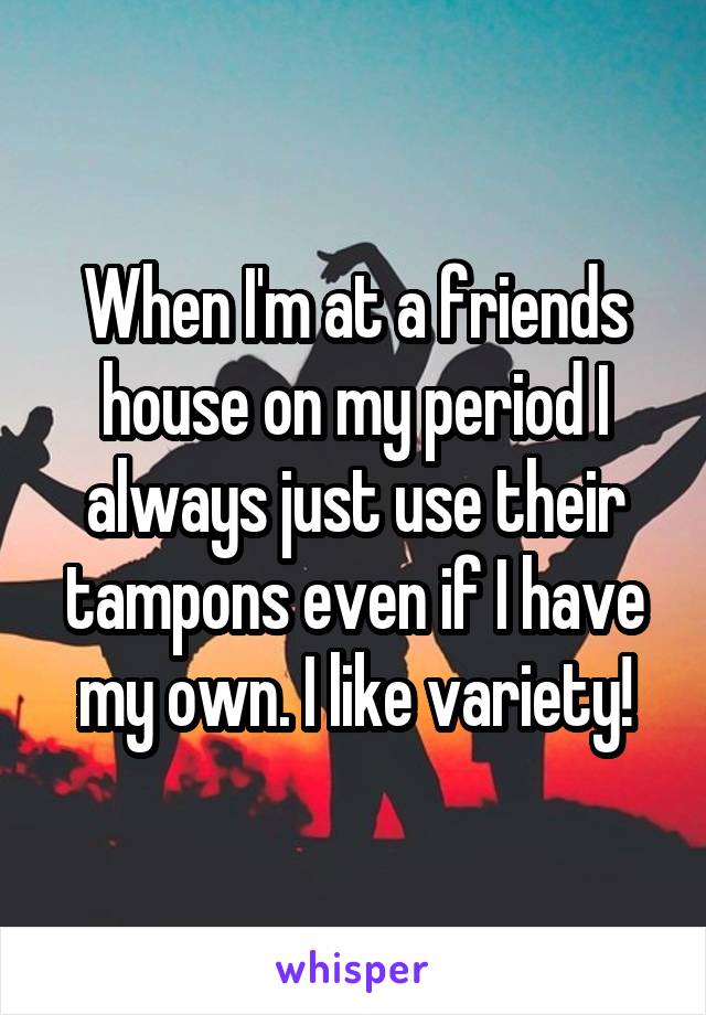 When I'm at a friends house on my period I always just use their tampons even if I have my own. I like variety!