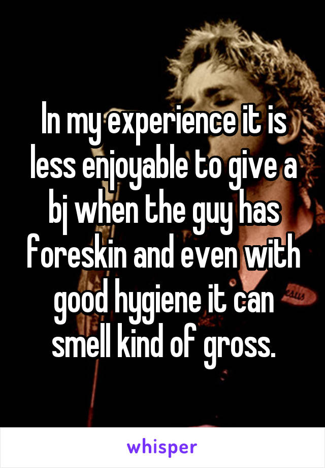 In my experience it is less enjoyable to give a bj when the guy has foreskin and even with good hygiene it can smell kind of gross.