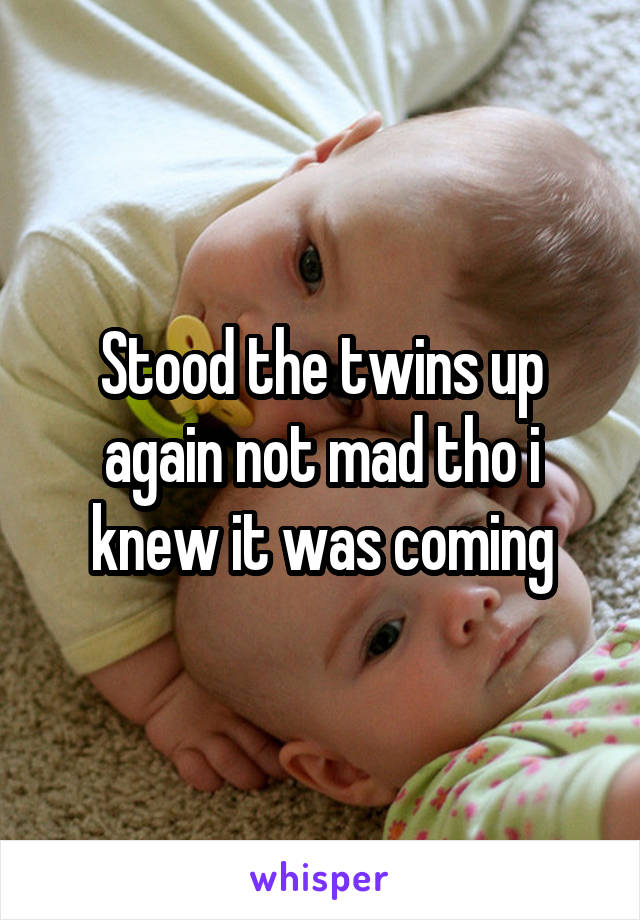 Stood the twins up again not mad tho i knew it was coming