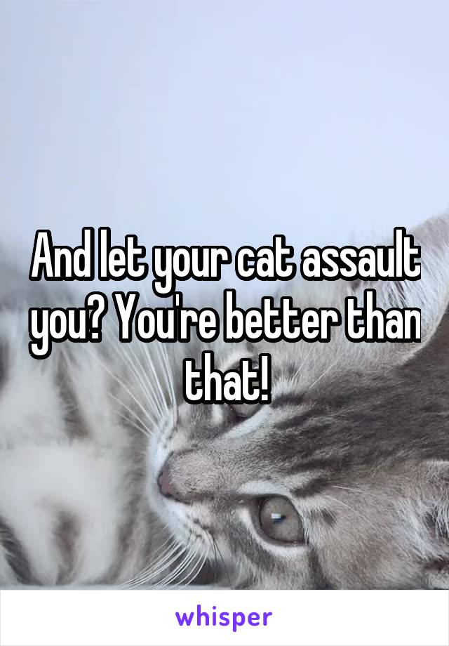 And let your cat assault you? You're better than that!