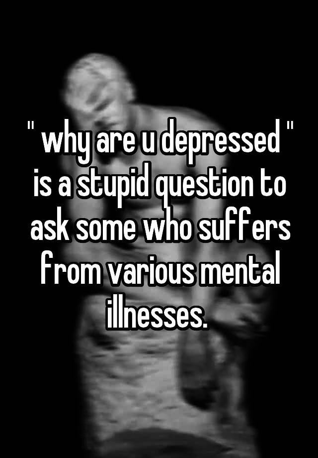 why-are-u-depressed-is-a-stupid-question-to-ask-some-who-suffers