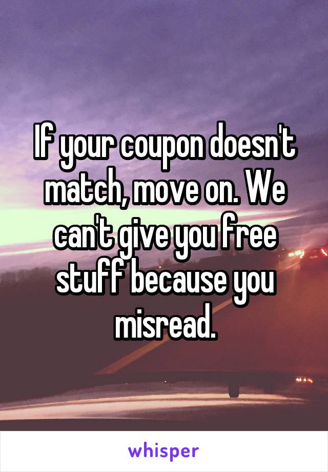 If your coupon doesn't match, move on. We can't give you free stuff because you misread.