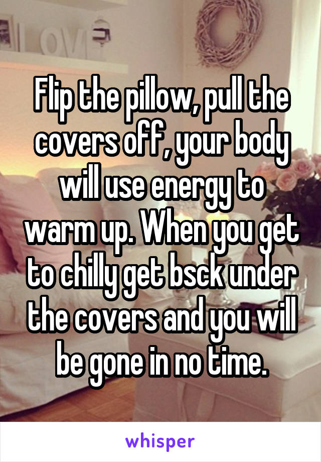 Flip the pillow, pull the covers off, your body will use energy to warm up. When you get to chilly get bsck under the covers and you will be gone in no time.