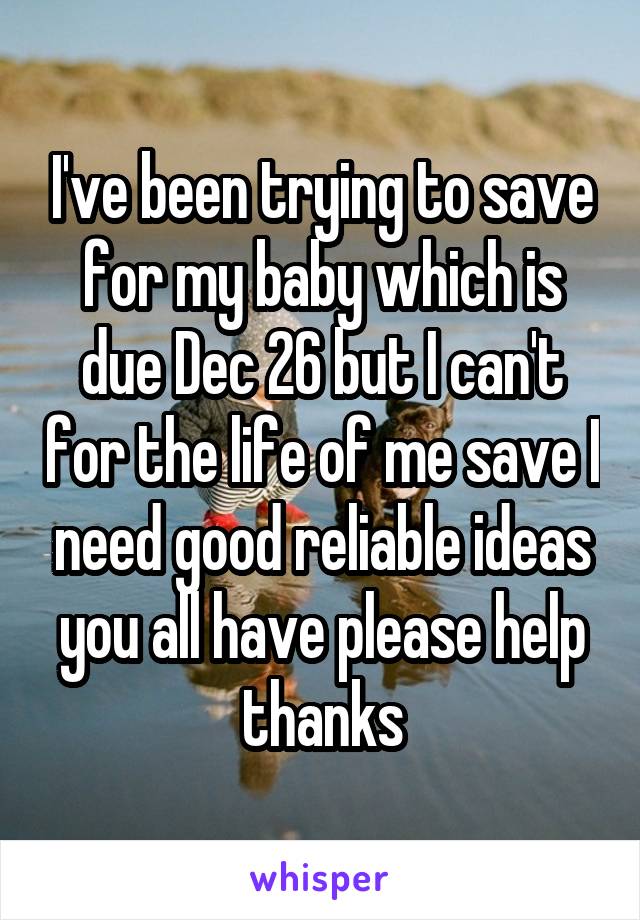 I've been trying to save for my baby which is due Dec 26 but I can't for the life of me save I need good reliable ideas you all have please help thanks