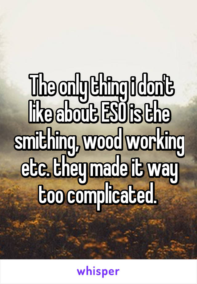 The only thing i don't like about ESO is the smithing, wood working etc. they made it way too complicated. 