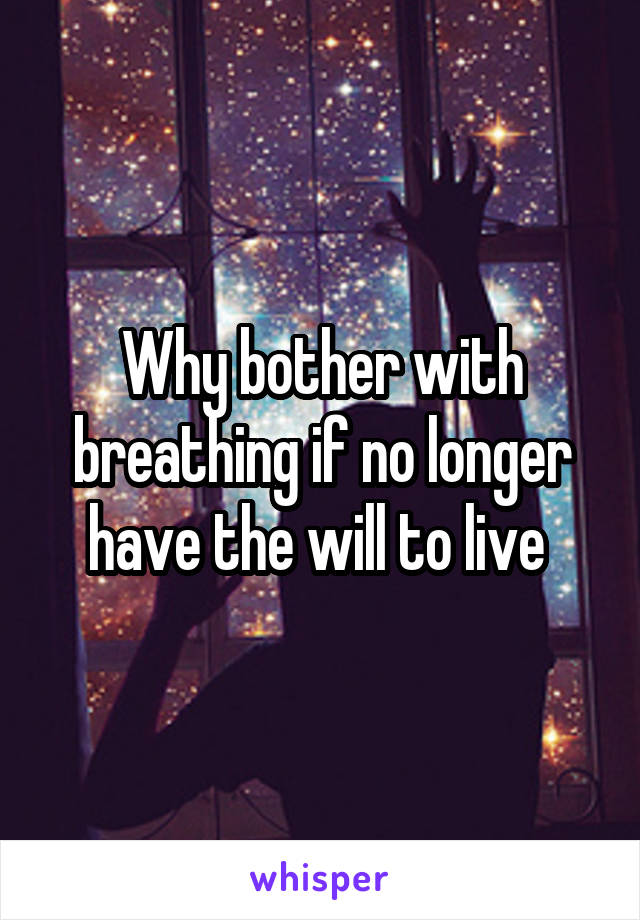 Why bother with breathing if no longer have the will to live 