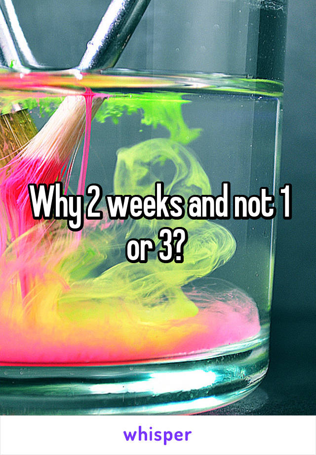 Why 2 weeks and not 1 or 3? 