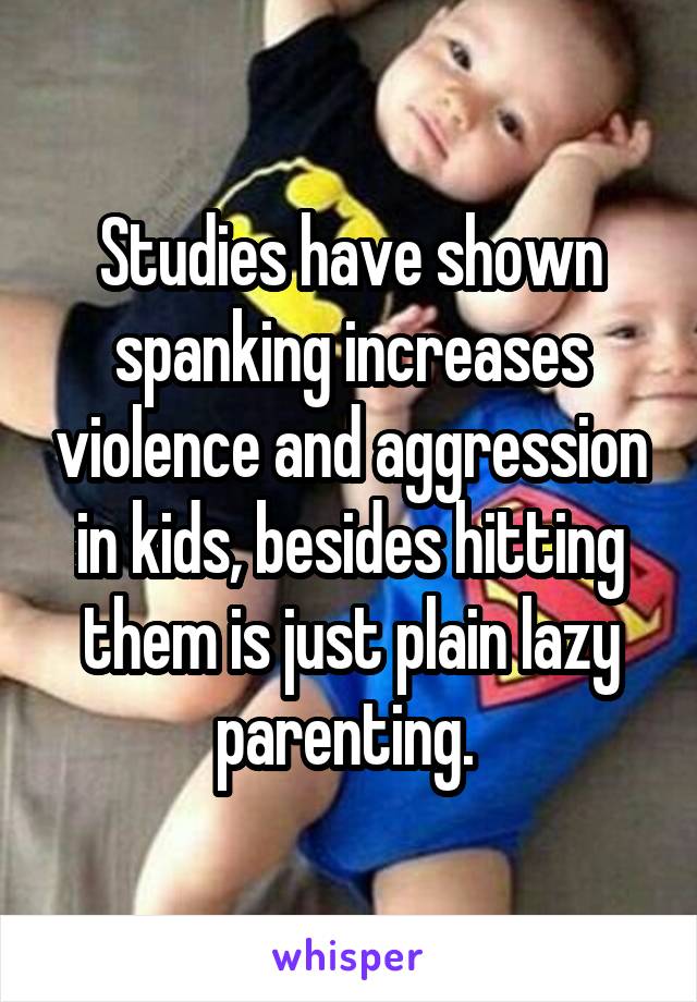 Studies have shown spanking increases violence and aggression in kids, besides hitting them is just plain lazy parenting. 