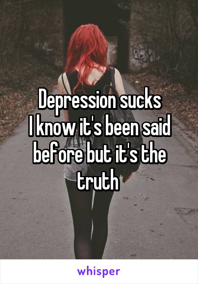 Depression sucks
I know it's been said before but it's the truth 