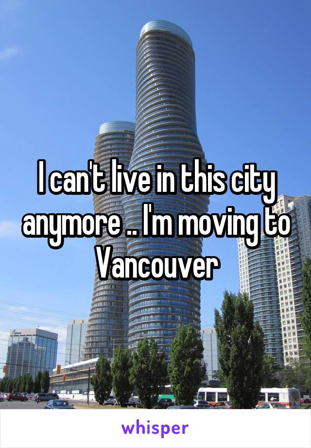 I can't live in this city anymore .. I'm moving to Vancouver