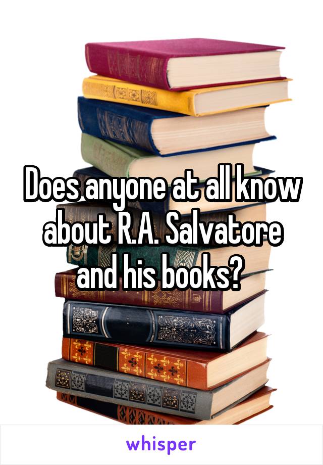 Does anyone at all know about R.A. Salvatore and his books? 