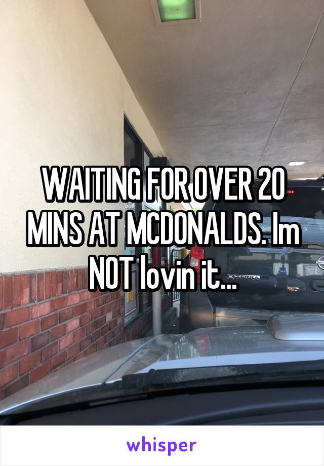 WAITING FOR OVER 20 MINS AT MCDONALDS. Im NOT lovin it...