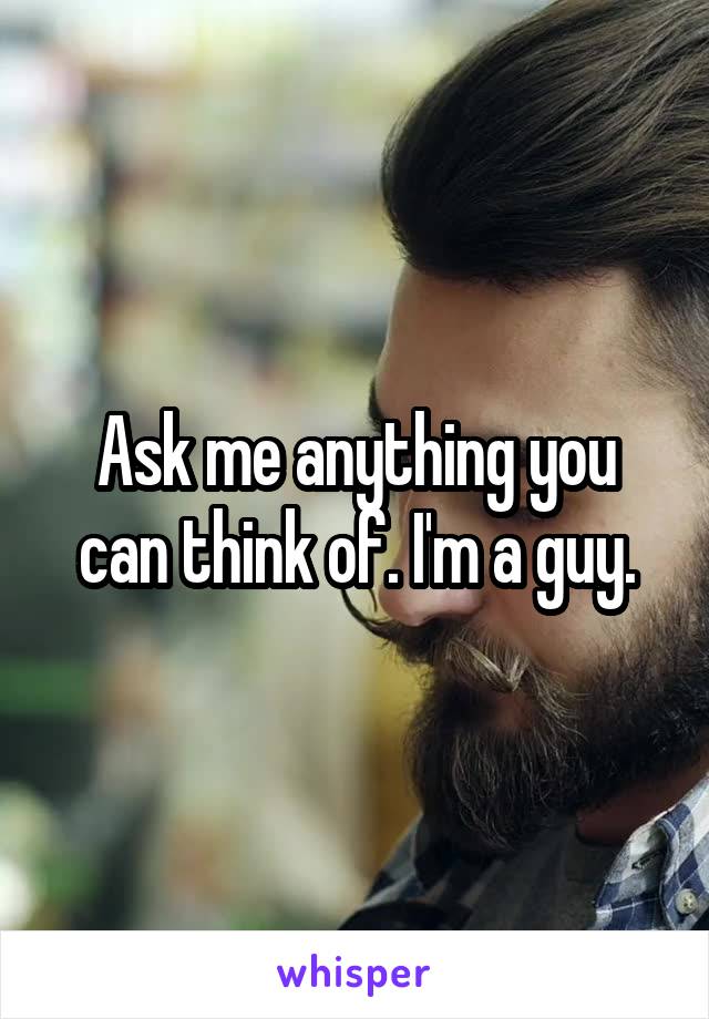 Ask me anything you can think of. I'm a guy.