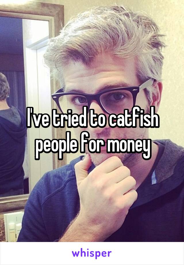 I've tried to catfish people for money