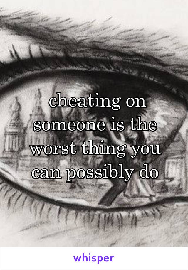  cheating on someone is the worst thing you can possibly do