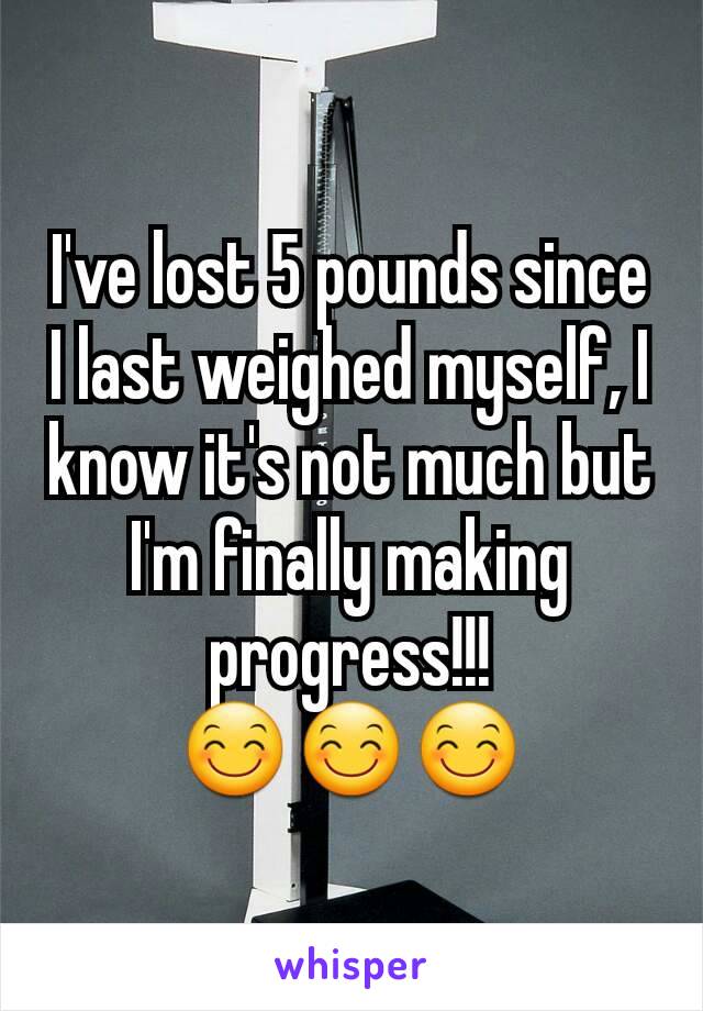 I've lost 5 pounds since I last weighed myself, I know it's not much but I'm finally making progress!!!
😊😊😊