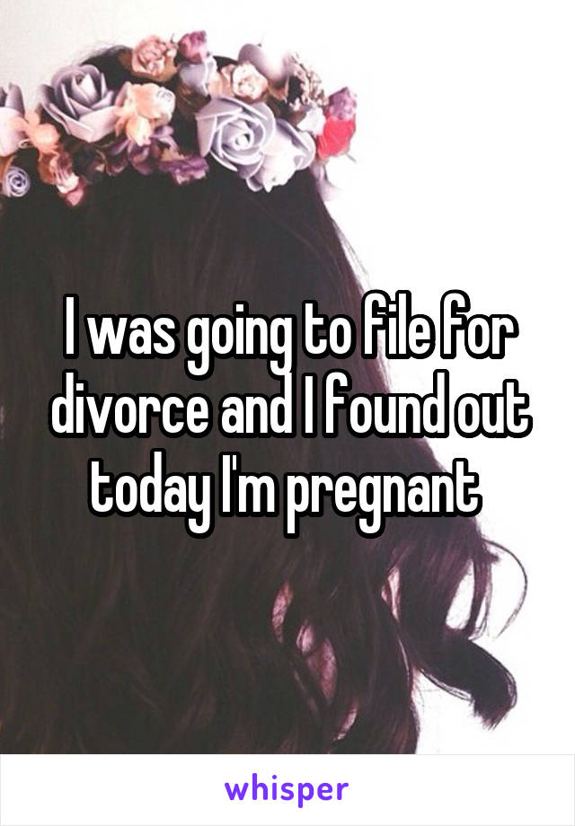 I was going to file for divorce and I found out today I'm pregnant 