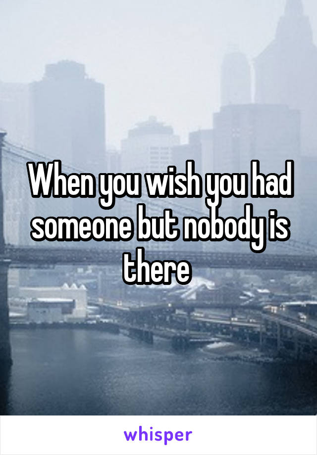 When you wish you had someone but nobody is there 