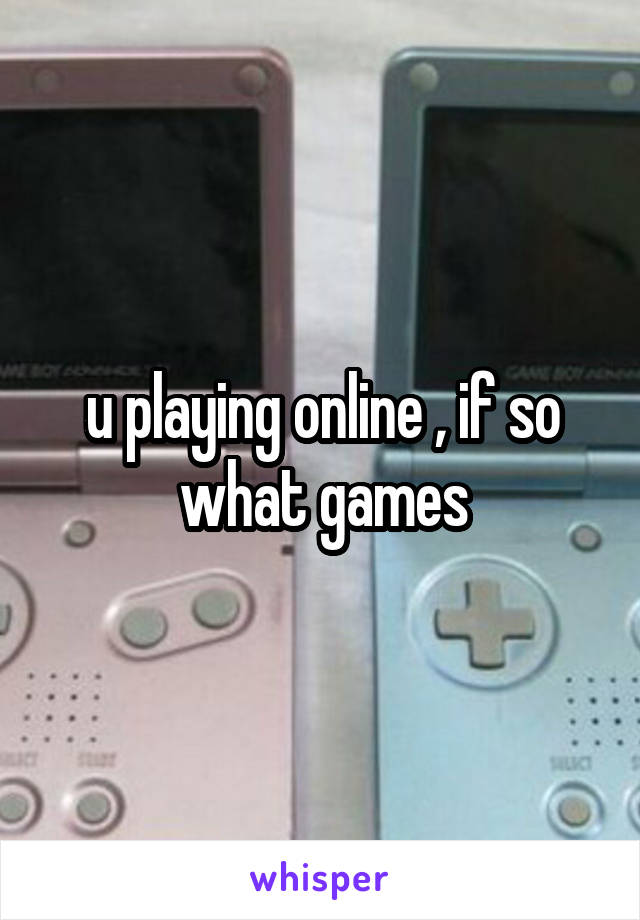 u playing online , if so what games