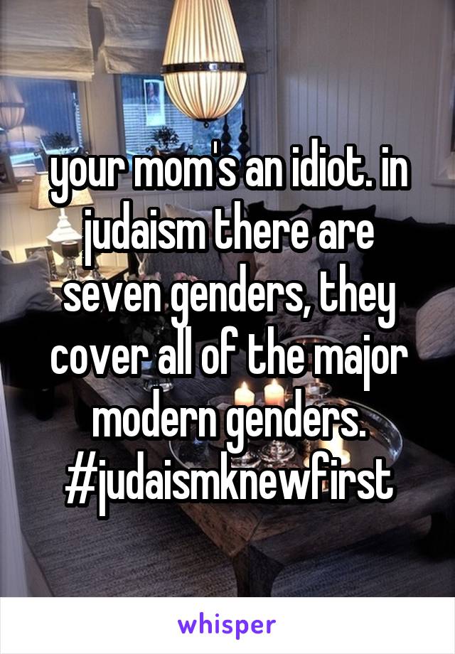 your mom's an idiot. in judaism there are seven genders, they cover all of the major modern genders. #judaismknewfirst