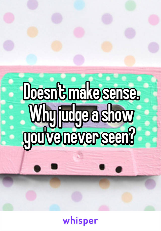 Doesn't make sense. Why judge a show you've never seen? 