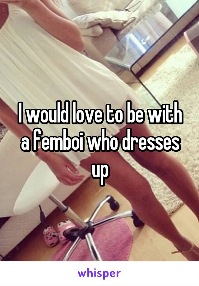 I would love to be with a femboi who dresses up