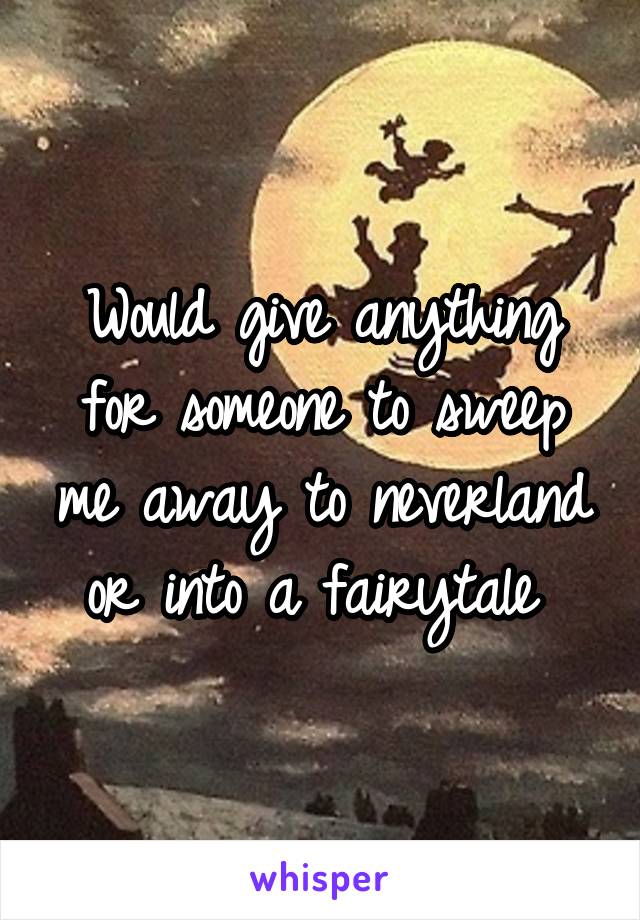 Would give anything for someone to sweep me away to neverland or into a fairytale 