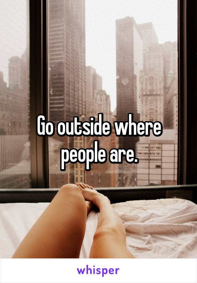 Go outside where people are.