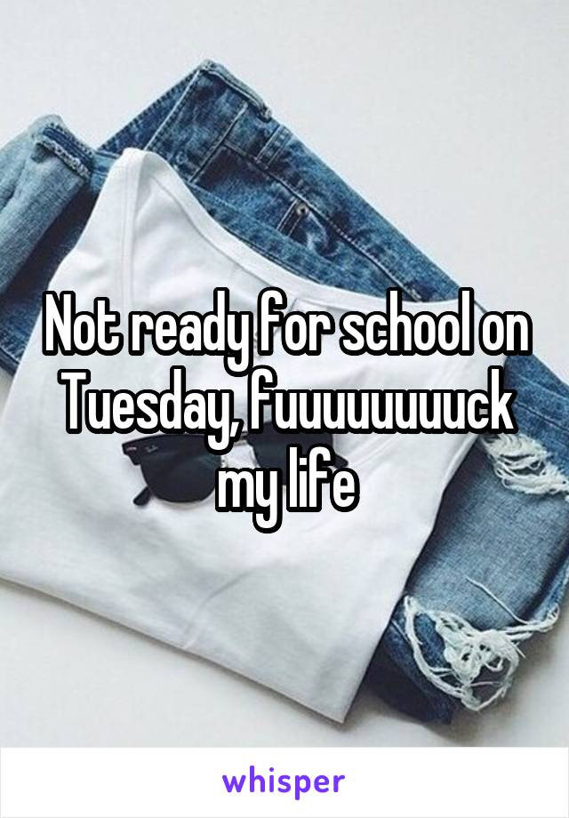 Not ready for school on Tuesday, fuuuuuuuuck my life