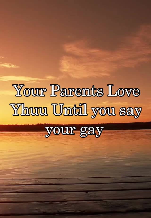 your-parents-love-yhuu-until-you-say-your-gay