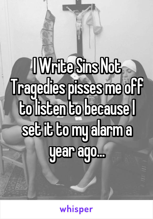 I Write Sins Not Tragedies pisses me off to listen to because I set it to my alarm a year ago...