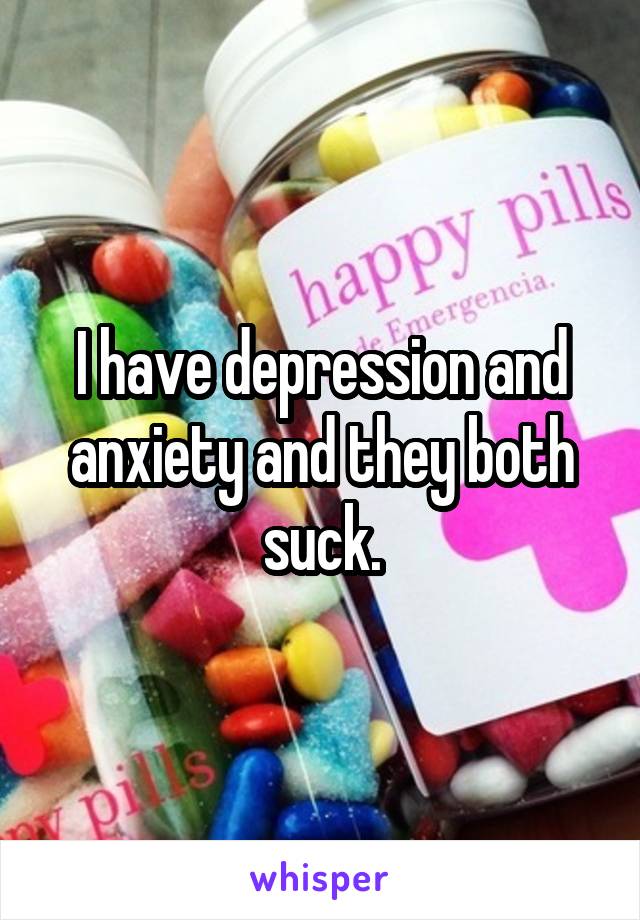 I have depression and anxiety and they both suck.